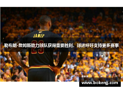 勒布朗-詹姆斯助力球队获得重要胜利，球迷呼吁支持更多赛事