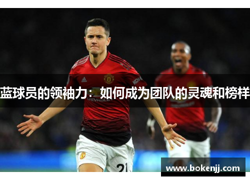 蓝球员的领袖力：如何成为团队的灵魂和榜样