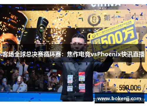 客场全球总决赛循环赛：焦作电竞vsPhoenix快讯直播