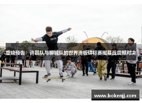 重磅预告：许昌队与聊城队的世界滑板锦标赛揭幕战震撼对决