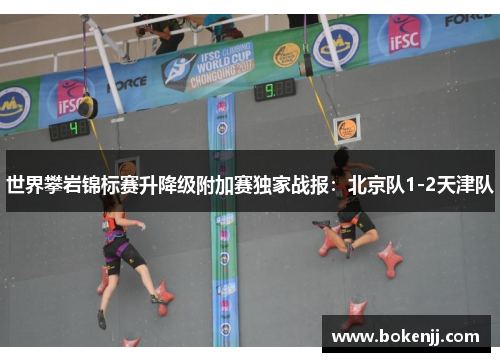 世界攀岩锦标赛升降级附加赛独家战报：北京队1-2天津队
