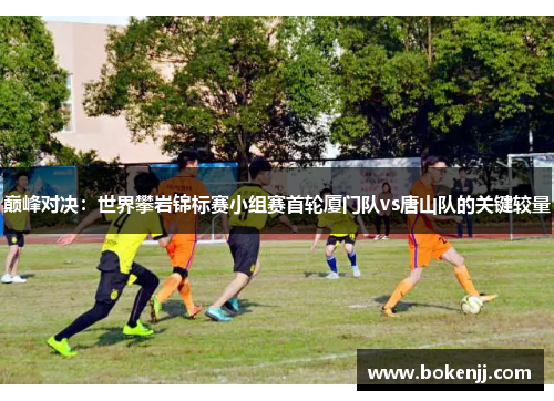 巅峰对决：世界攀岩锦标赛小组赛首轮厦门队vs唐山队的关键较量