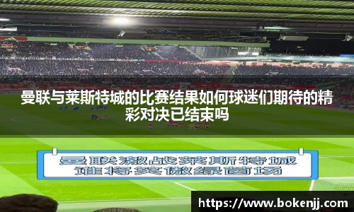 曼联与莱斯特城的比赛结果如何球迷们期待的精彩对决已结束吗